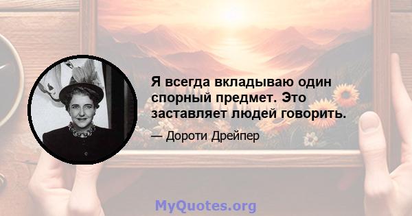 Я всегда вкладываю один спорный предмет. Это заставляет людей говорить.