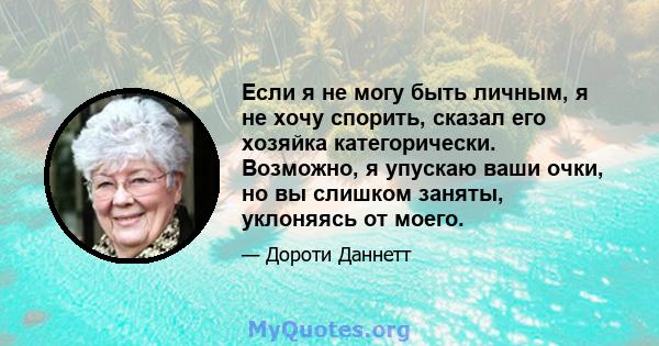 Если я не могу быть личным, я не хочу спорить, сказал его хозяйка категорически. Возможно, я упускаю ваши очки, но вы слишком заняты, уклоняясь от моего.