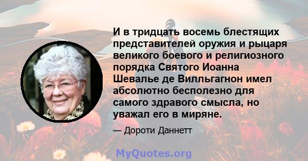 И в тридцать восемь блестящих представителей оружия и рыцаря великого боевого и религиозного порядка Святого Иоанна Шевалье де Вилльгагнон имел абсолютно бесполезно для самого здравого смысла, но уважал его в миряне.