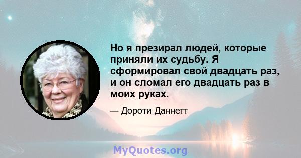 Но я презирал людей, которые приняли их судьбу. Я сформировал свой двадцать раз, и он сломал его двадцать раз в моих руках.