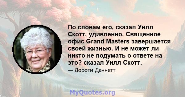 По словам его, сказал Уилл Скотт, удивленно. Священное офис Grand Masters завершается своей жизнью. И не может ли никто не подумать о ответе на это? сказал Уилл Скотт.