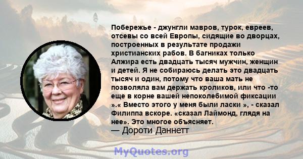 Побережье - джунгли мавров, турок, евреев, отсевы со всей Европы, сидящие во дворцах, построенных в результате продажи христианских рабов. В багниках только Алжира есть двадцать тысяч мужчин, женщин и детей. Я не