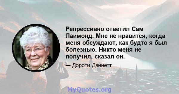 Репрессивно ответил Сам Лаймонд. Мне не нравится, когда меня обсуждают, как будто я был болезнью. Никто меня не получил, сказал он.