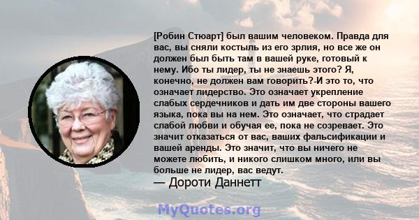 [Робин Стюарт] был вашим человеком. Правда для вас, вы сняли костыль из его зрлия, но все же он должен был быть там в вашей руке, готовый к нему. Ибо ты лидер, ты не знаешь этого? Я, конечно, не должен вам говорить?-И