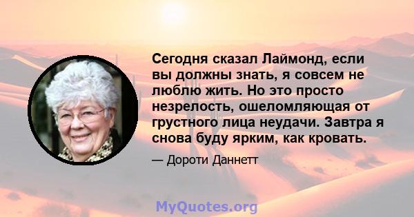 Сегодня сказал Лаймонд, если вы должны знать, я совсем не люблю жить. Но это просто незрелость, ошеломляющая от грустного лица неудачи. Завтра я снова буду ярким, как кровать.