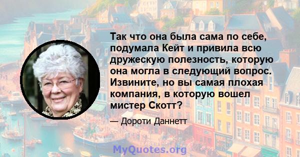 Так что она была сама по себе, подумала Кейт и привила всю дружескую полезность, которую она могла в следующий вопрос. Извините, но вы самая плохая компания, в которую вошел мистер Скотт?