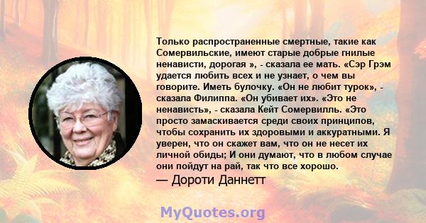 Только распространенные смертные, такие как Сомервильские, имеют старые добрые гнилые ненависти, дорогая », - сказала ее мать. «Сэр Грэм удается любить всех и не узнает, о чем вы говорите. Иметь булочку. «Он не любит