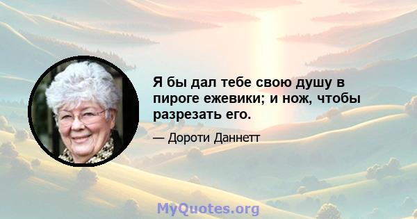 Я бы дал тебе свою душу в пироге ежевики; и нож, чтобы разрезать его.