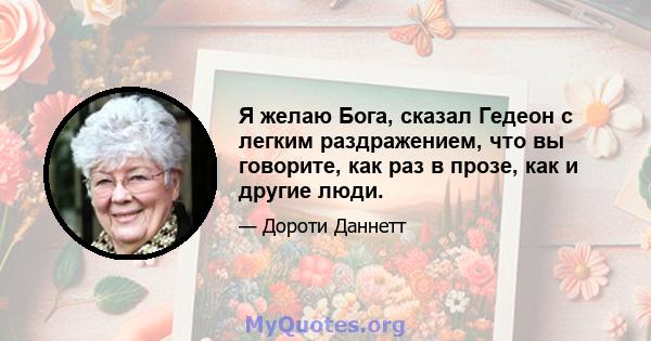 Я желаю Бога, сказал Гедеон с легким раздражением, что вы говорите, как раз в прозе, как и другие люди.