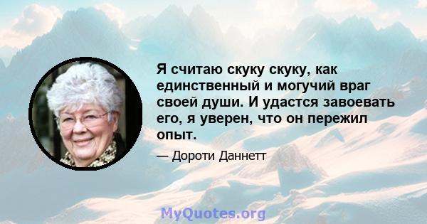 Я считаю скуку скуку, как единственный и могучий враг своей души. И удастся завоевать его, я уверен, что он пережил опыт.