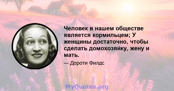 Человек в нашем обществе является кормильцем; У женщины достаточно, чтобы сделать домохозяйку, жену и мать.