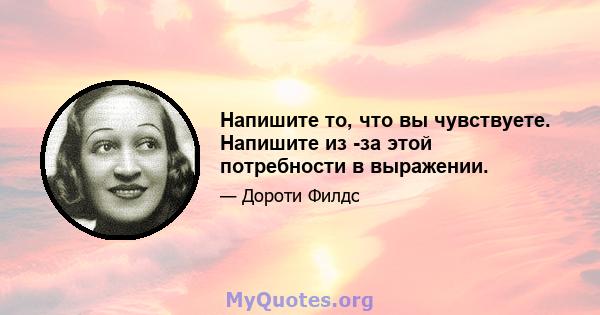 Напишите то, что вы чувствуете. Напишите из -за этой потребности в выражении.