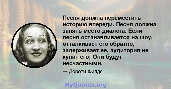 Песня должна переместить историю впереди. Песня должна занять место диалога. Если песня останавливается на шоу, отталкивает его обратно, задерживает ее, аудитория не купит его; Они будут несчастными.