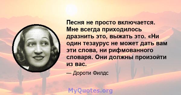 Песня не просто включается. Мне всегда приходилось дразнить это, выжать это. «Ни один тезаурус не может дать вам эти слова, ни рифмованного словаря. Они должны произойти из вас.