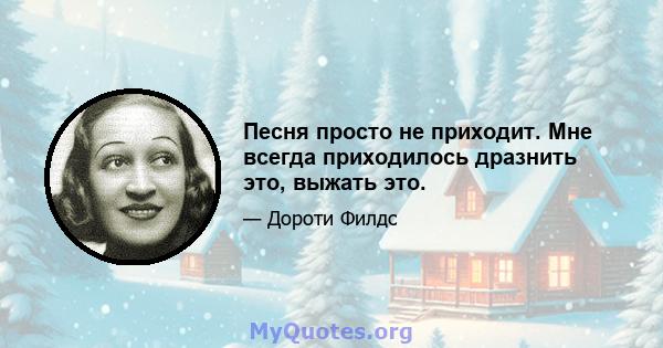 Песня просто не приходит. Мне всегда приходилось дразнить это, выжать это.