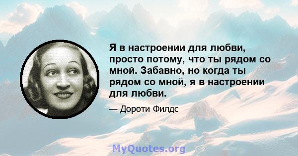 Я в настроении для любви, просто потому, что ты рядом со мной. Забавно, но когда ты рядом со мной, я в настроении для любви.