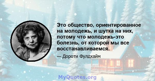 Это общество, ориентированное на молодежь, и шутка на них, потому что молодежь-это болезнь, от которой мы все восстанавливаемся.