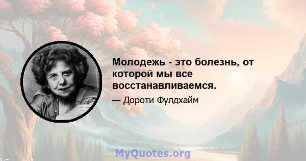 Молодежь - это болезнь, от которой мы все восстанавливаемся.