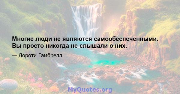 Многие люди не являются самообеспеченными. Вы просто никогда не слышали о них.