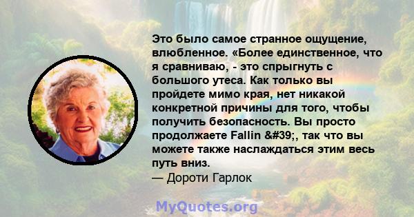 Это было самое странное ощущение, влюбленное. «Более единственное, что я сравниваю, - это спрыгнуть с большого утеса. Как только вы пройдете мимо края, нет никакой конкретной причины для того, чтобы получить