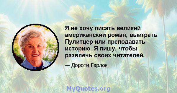 Я не хочу писать великий американский роман, выиграть Пулитцер или преподавать историю. Я пишу, чтобы развлечь своих читателей.