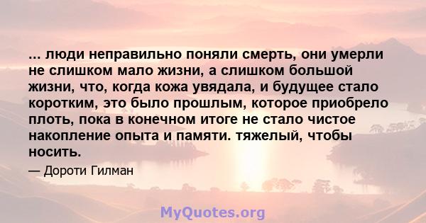 ... люди неправильно поняли смерть, они умерли не слишком мало жизни, а слишком большой жизни, что, когда кожа увядала, и будущее стало коротким, это было прошлым, которое приобрело плоть, пока в конечном итоге не стало 