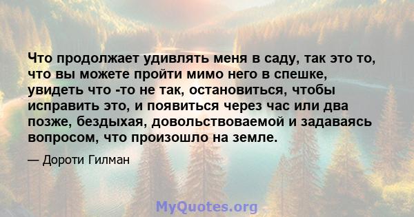 Что продолжает удивлять меня в саду, так это то, что вы можете пройти мимо него в спешке, увидеть что -то не так, остановиться, чтобы исправить это, и появиться через час или два позже, бездыхая, довольствоваемой и