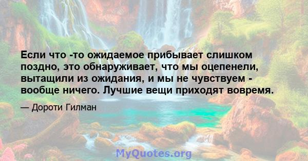 Если что -то ожидаемое прибывает слишком поздно, это обнаруживает, что мы оцепенели, вытащили из ожидания, и мы не чувствуем - вообще ничего. Лучшие вещи приходят вовремя.