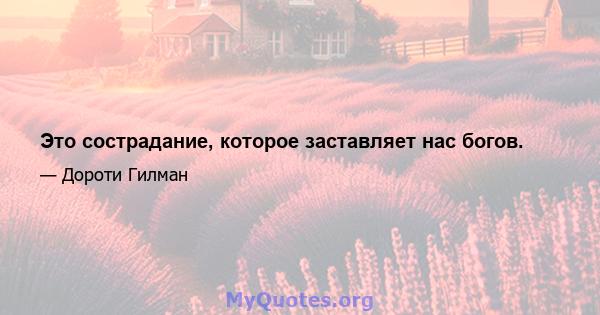 Это сострадание, которое заставляет нас богов.