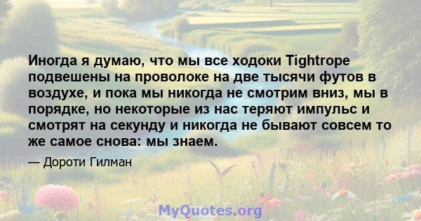 Иногда я думаю, что мы все ходоки Tightrope подвешены на проволоке на две тысячи футов в воздухе, и пока мы никогда не смотрим вниз, мы в порядке, но некоторые из нас теряют импульс и смотрят на секунду и никогда не