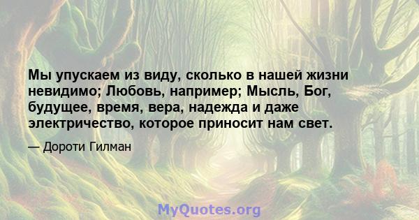 Мы упускаем из виду, сколько в нашей жизни невидимо; Любовь, например; Мысль, Бог, будущее, время, вера, надежда и даже электричество, которое приносит нам свет.