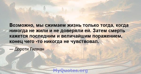 Возможно, мы сжимаем жизнь только тогда, когда никогда не жили и не доверяли ей. Затем смерть кажется последним и величайшим поражением, конец чего -то никогда не чувствовал.