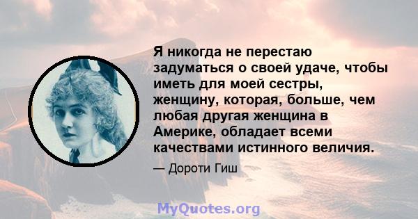 Я никогда не перестаю задуматься о своей удаче, чтобы иметь для моей сестры, женщину, которая, больше, чем любая другая женщина в Америке, обладает всеми качествами истинного величия.