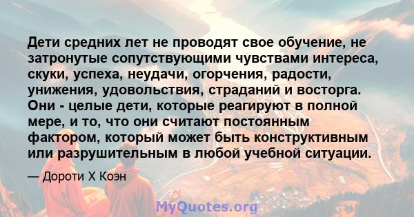 Дети средних лет не проводят свое обучение, не затронутые сопутствующими чувствами интереса, скуки, успеха, неудачи, огорчения, радости, унижения, удовольствия, страданий и восторга. Они - целые дети, которые реагируют