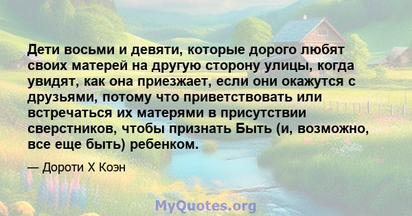 Дети восьми и девяти, которые дорого любят своих матерей на другую сторону улицы, когда увидят, как она приезжает, если они окажутся с друзьями, потому что приветствовать или встречаться их матерями в присутствии