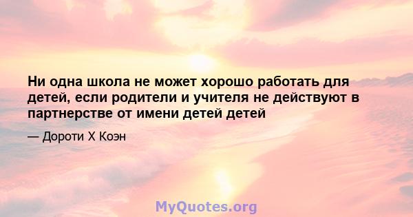 Ни одна школа не может хорошо работать для детей, если родители и учителя не действуют в партнерстве от имени детей детей