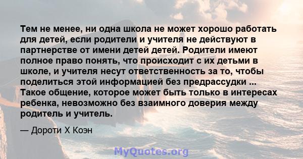 Тем не менее, ни одна школа не может хорошо работать для детей, если родители и учителя не действуют в партнерстве от имени детей детей. Родители имеют полное право понять, что происходит с их детьми в школе, и учителя