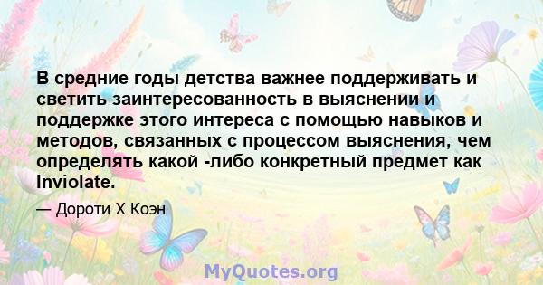 В средние годы детства важнее поддерживать и светить заинтересованность в выяснении и поддержке этого интереса с помощью навыков и методов, связанных с процессом выяснения, чем определять какой -либо конкретный предмет