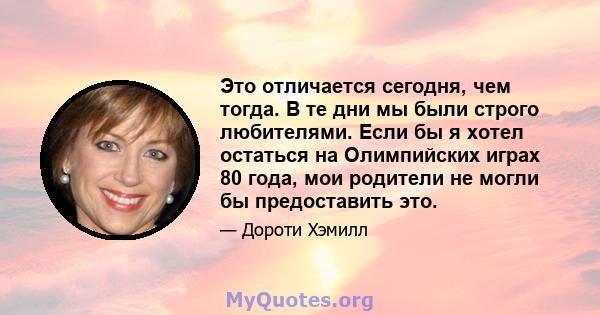 Это отличается сегодня, чем тогда. В те дни мы были строго любителями. Если бы я хотел остаться на Олимпийских играх 80 года, мои родители не могли бы предоставить это.