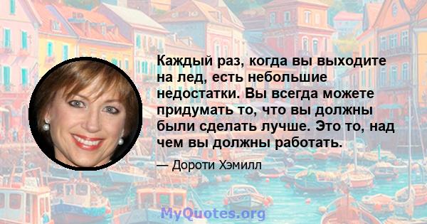 Каждый раз, когда вы выходите на лед, есть небольшие недостатки. Вы всегда можете придумать то, что вы должны были сделать лучше. Это то, над чем вы должны работать.