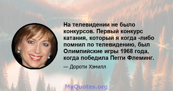 На телевидении не было конкурсов. Первый конкурс катания, который я когда -либо помнил по телевидению, был Олимпийские игры 1968 года, когда победила Пегги Флеминг.