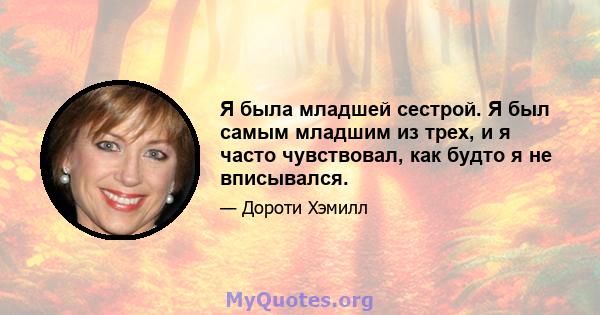 Я была младшей сестрой. Я был самым младшим из трех, и я часто чувствовал, как будто я не вписывался.