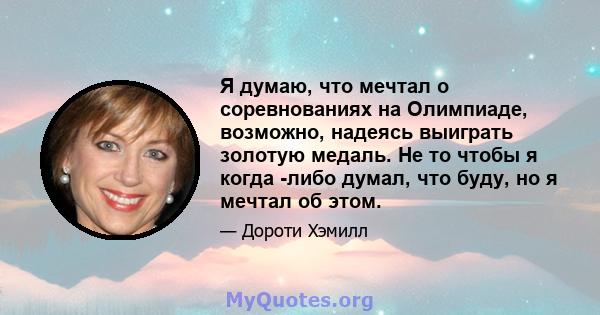 Я думаю, что мечтал о соревнованиях на Олимпиаде, возможно, надеясь выиграть золотую медаль. Не то чтобы я когда -либо думал, что буду, но я мечтал об этом.