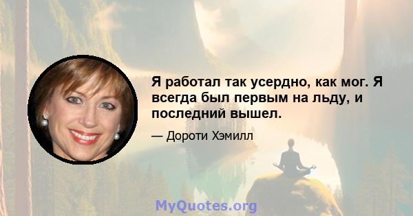 Я работал так усердно, как мог. Я всегда был первым на льду, и последний вышел.