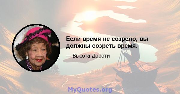 Если время не созрело, вы должны созреть время.