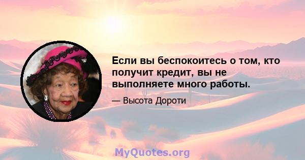 Если вы беспокоитесь о том, кто получит кредит, вы не выполняете много работы.