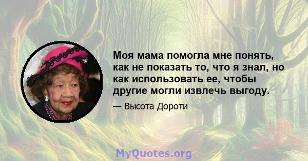 Моя мама помогла мне понять, как не показать то, что я знал, но как использовать ее, чтобы другие могли извлечь выгоду.