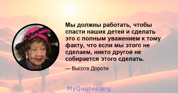 Мы должны работать, чтобы спасти наших детей и сделать это с полным уважением к тому факту, что если мы этого не сделаем, никто другой не собирается этого сделать.