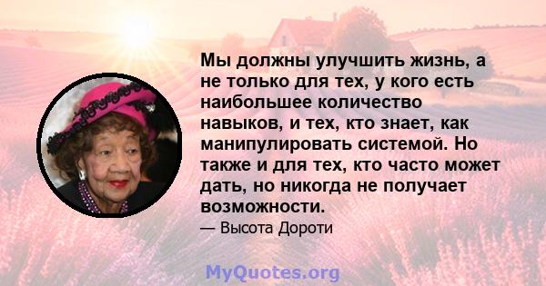 Мы должны улучшить жизнь, а не только для тех, у кого есть наибольшее количество навыков, и тех, кто знает, как манипулировать системой. Но также и для тех, кто часто может дать, но никогда не получает возможности.