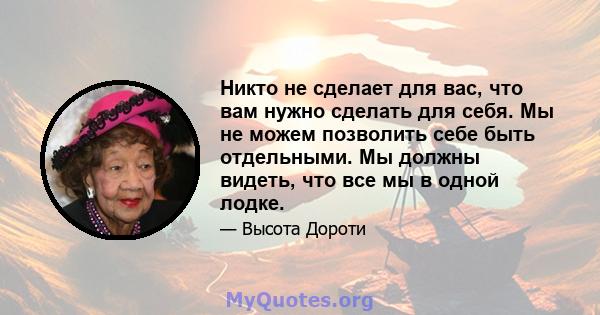 Никто не сделает для вас, что вам нужно сделать для себя. Мы не можем позволить себе быть отдельными. Мы должны видеть, что все мы в одной лодке.